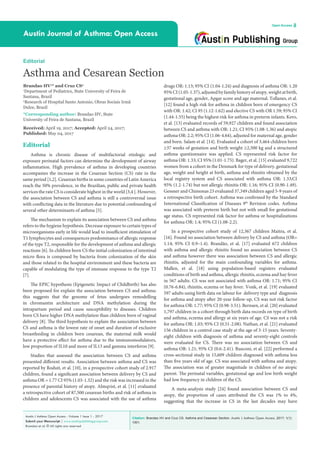 Citation: Brandao HV and Cruz CS. Asthma and Cesarean Section. Austin J Asthma Open Access. 2017; 1(1):
1001.
Austin J Asthma Open Access - Volume 1 Issue 1 - 2017
Submit your Manuscript | www.austinpublishinggroup.com
Brandao et al. © All rights are reserved
Austin Journal of Asthma: Open Access
Open Access
drugs OR: 1.13; 95% CI (1.04-1.24) and diagnosis of asthma OR: 1.20
95%CI(1.05-1.37),adjustedbyfamilyhistoryofatopy,weightatbirth,
gestational age, gender, Apgar score and age maternal. Tollanes, et al.
[12] found a high risk for asthma in children born of emergency CS
with OR: 1.42; CI 95 (1.12-1.62) and elective CS with OR 1.59; 95% CI
(1.44-1.55) being the highest risk for asthma in preterm infants. Kero,
et al. [13] evaluated records of 59,927 children and found association
between CS and asthma with OR: 1.21; CI 95% (1.08-1.36) and atopic
asthma OR: 2.2; 95% CI (1.06-4.64), adjusted for maternal age, gender
and born. Salam et al. [14]. Evaluated a cohort of 3,464 children born
≥37 weeks of gestation and birth weight ≥2,500 kg and a structured
asthma questionnaire was applied. CS represented risk factor for
asthma OR: 1.33; CI 95% (1.01-1.75). Bager, et al. [15] evaluated 9,722
women from a cohort in the Denmark for type of delivery, gestational
age, weight and height at birth, asthma and rhinitis obtained by the
local registry system and CS associated with asthma OR: 1.33;CI
95% (1.2-1.74) but not allergic rhinitis OR: 1.16; 95% CI (0.90-1.49).
Gessner and Chimonas 23 evaluated 37,349 children aged 5-9 years of
a retrospective birth cohort. Asthma was confirmed by the Standard
International Classification of Diseases 9th
Revision codes. Asthma
was associated with preterm birth but not with small for gestational
age status. CS represented risk factor for asthma or hospitalizations
for asthma OR: 1.4; 95% CI (1.08-2.2).
In a prospective cohort study of 12,367 children Maitra, et al.
[16]. Found no association between delivery by CS and asthma (OR=
1.14; 95% CI 0.9–1.4). Brandão, et al. [17] evaluated 672 children
with asthma and allergic rhinitis found no association between CS
and asthma however there was association between CS and allergic
rhinitis, adjusted for the main confounding variables for asthma.
Mallen, et al. [18] using population-based registers evaluated
conditions of birth and asthma, allergic rhinitis, eczema and hay fever
in 567 adults. CS was not associated with asthma OR: 1.71; 95% CI
(0.76-6.84), rhinitis, eczema or hay fever. Vonk, et al. [19] evaluated
597 adults using birth data on labour for delivery type and diagnosis
for asthma and atopy after 20-year follow-up, CS was not risk factor
for asthma OR: 1.77; 95% CI (0.98-3.51). Bernsen, et al. [20] evaluated
1,797 children in a cohort through birth data records on type of birth
and asthma, eczema and allergy at six years of age. CS was not a risk
for asthma OR: 1.03; 95% CI (0.51-2.08). Nathan, et al. [21] evaluated
156 children in a control case study at the age of 3-15 years. Seventy-
eight children with diagnosis of asthma and seventy-eight controls
were evaluated for CS. There was no association between CS and
asthma OR: 1.21; 95% CI (0.6-2.41). Rusconi, et al. [22] performed a
cross-sectional study in 15,609 children diagnosed with asthma less
than five years old of age. CS was associated with asthma and atopy.
The association was of greater magnitude in children of no atopic
parent. The perinatal variables, gestational age and low birth weight
had low frequency in children of the CS.
A meta-analysis study [24] found association between CS and
atopy, the proportion of cases attributed the CS was 1% to 4%,
suggesting that the increase in CS in the last decades may have
Editorial
Asthma is chronic disease of multifactorial etiologic and
exposure perinatal factors can determine the development of airway
inflammation. High prevalence of asthma in developing countries
accompanies the increase in the Cesarean Section (CS) rate in the
same period [1,2]. Cesarean births in some countries of Latin America
reach the 50% prevalence, in the Brazilian, public and private health
services the rate CS is considerate highest in the world [3,4 ]. However,
the association between CS and asthma is still a controversial issue
with conflicting data in the literature due to potential confounding of
several other determinants of asthma [5].
The mechanism to explain its association between CS and asthma
refers to the hygiene hypothesis. Decrease exposure to certain types of
microorganisms early in life would lead to insufficient stimulation of
T1 lymphocytes and consequences predominance of allergic response
of the type T2, responsible for the development of asthma and allergic
reactions [6]. In children born CS the initial colonization of intestinal
micro flora is composed by bacteria from colonization of the skin
and those related to the hospital environment and these bacteria are
capable of modulating the type of immune response to the type T2
[7].
The EPIC hypothesis (Epigenetic Impact of Childbirth) has also
been proposed for explain the association between CS and asthma;
this suggests that the genome of fetus undergoes remodelling
in chromantin architecture and DNA methylation during the
intrapartum period and cause susceptibility to diseases. Children
born CS have higher DNA methylation than children born of vaginal
delivery [8]. The third hypothesis to explain the association between
CS and asthma is the lowest rate of onset and duration of exclusive
breastfeeding in children born cesarean, the maternal milk would
have a protective effect for asthma due to the immunomodulators,
low proportion of IL10 and more of IL13 and gamma interferon [9].
Studies that assessed the association between CS and asthma
presented different results. Association between asthma and CS was
reported by Roduit, et al. [10], in a prospective cohort study of 2.917
children, found a significant association between delivery by CS and
asthma OR = 1.77 CI 95% (1.03-1.32) and the risk was increased in the
presence of parental history of atopy. Almqvist, et al. [11] evaluated
a retrospective cohort of 87,500 cesarean births and risk of asthma in
children and adolescents CS was associated with the use of asthma
Editorial
Asthma and Cesarean Section
Brandao HV1
* and Cruz CS2
1
Department of Pediatrics, State University of Feira de
Santana, Brazil
2
Research of Hospital Santo Antonio, Obras Sociais Irmã
Dulce, Brazil
*Corresponding author: Brandao HV, State
University of Feira de Santana, Brazil
Received: April 19, 2017; Accepted: April 24, 2017;
Published: May 04, 2017
 