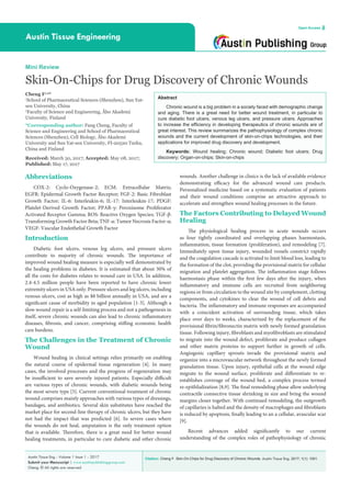 Citation: Cheng F. Skin-On-Chips for Drug Discovery of Chronic Wounds. Austin Tissue Eng. 2017; 1(1): 1001.Austin Tissue Eng - Volume 1 Issue 1 - 2017
Submit your Manuscript | www.austinpublishinggroup.com
Cheng. © All rights are reserved
Austin Tissue Engineering
Open Access
Abstract
Chronic wound is a big problem in a society faced with demographic change
and aging. There is a great need for better wound treatment, in particular to
cure diabetic foot ulcers, venous leg ulcers, and pressure ulcers. Approaches
to increase the efficiency in developing therapeutics of chronic wounds are of
great interest. This review summarizes the pathophysiology of complex chronic
wounds and the current development of skin-on-chips technologies, and their
applications for improved drug discovery and development.
Keywords: Wound healing; Chronic wound; Diabetic foot ulcers; Drug
discovery; Organ-on-chips; Skin-on-chips
wounds. Another challenge in clinics is the lack of available evidence
demonstrating efficacy for the advanced wound care products.
Personalized medicine based on a systematic evaluation of patients
and their wound conditions comprise an attractive approach to
accelerate and strengthen wound healing processes in the future.
The Factors Contributing to Delayed Wound
Healing
The physiological healing process in acute wounds occurs
as four tightly coordinated and overlapping phases haemostasis,
inflammation, tissue formation (proliferation), and remodeling [7].
Immediately upon tissue injury, wounded vessels constrict rapidly
and the coagulation cascade is activated to limit blood loss, leading to
the formation of the clot, providing the provisional matrix for cellular
migration and platelet aggregation. The inflammation stage follows
haemostasis phase within the first few days after the injury, when
inflammatory and immune cells are recruited from neighboring
regions or from circulation to the wound site by complement, clotting
components, and cytokines to clear the wound of cell debris and
bacteria. The inflammatory and immune responses are accompanied
with a coincident activation of surrounding tissue, which takes
place over days to weeks, characterized by the replacement of the
provisional fibrin/fibronectin matrix with newly formed granulation
tissue. Following injury, fibroblasts and myofibroblasts are stimulated
to migrate into the wound defect, proliferate and produce collagen
and other matrix proteins to support further in growth of cells.
Angiogenic capillary sprouts invade the provisional matrix and
organize into a microvascular network throughout the newly formed
granulation tissue. Upon injury, epithelial cells at the wound edge
migrate to the wound surface, proliferate and differentiate to re-
establishes coverage of the wound bed, a complex process termed
re-epithlialization [8,9]. The final remodeling phase allow underlying
contractile connective tissue shrinking in size and bring the wound
margins closer together. With continued remodeling, the outgrowth
of capillaries is halted and the density of macrophages and fibroblasts
is reduced by apoptosis, finally leading to an a cellular, avascular scar
[9].
Recent advances added significantly to our current
understanding of the complex roles of pathophysiology of chronic
Abbreviations
COX-2: Cyclo-Oxygenase-2; ECM: Extracellular Matrix;
EGFR: Epidermal Growth Factor Receptor; FGF-2: Basic Fibroblast
Growth Factor; IL-6: Interleukin-6; IL-17: Interleukin-17; PDGF:
Platelet-Derived Growth Factor; PPAR-γ: Peroxisome Proliferator
Activated Receptor Gamma; ROS: Reactive Oxygen Species; TGF-β:
Transforming Growth Factor Beta; TNF-α: Tumor Necrosis Factor-α;
VEGF: Vascular Endothelial Growth Factor
Introduction
Diabetic foot ulcers, venous leg ulcers, and pressure ulcers
contribute to majority of chronic wounds. The importance of
improved wound healing measure is especially well demonstrated by
the healing problems in diabetes. It is estimated that about 30% of
all the costs for diabetes relates to wound care in USA. In addition,
2.4-4.5 million people have been reported to have chronic lower
extremity ulcers in USA only. Pressure ulcers and leg ulcers, including
venous ulcers, cost as high as $8 billion annually in USA, and are a
significant cause of morbidity in aged population [1-3]. Although a
slow wound repair is a self-limiting process and not a pathogenesis in
itself, severe chronic wounds can also lead to chronic inflammatory
diseases, fibrosis, and cancer, comprising stifling economic health
care burdens.
The Challenges in the Treatment of Chronic
Wound
Wound healing in clinical settings relies primarily on enabling
the natural course of epidermal tissue regeneration [4]. In many
cases, the involved processes and the progress of regeneration may
be insufficient to save severely injured patients. Especially difficult
are various types of chronic wounds, with diabetic wounds being
the most severe type [5]. Current conventional treatment of chronic
wound comprises mainly approaches with various types of dressings,
bandages, and antibiotics. Several skin substitutes have reached the
market place for second-line therapy of chronic ulcers, but they have
not had the impact that was predicted [6]. In severe cases where
the wounds do not heal, amputation is the only treatment option
that is available. Therefore, there is a great need for better wound
healing treatments, in particular to cure diabetic and other chronic
Mini Review
Skin-On-Chips for Drug Discovery of Chronic Wounds
Cheng F1,2
*
1
School of Pharmaceutical Sciences (Shenzhen), Sun Yat-
sen University, China
2
Faculty of Science and Engineering, Åbo Akademi
University, Finland
*Corresponding author: Fang Cheng, Faculty of
Science and Engineering and School of Pharmaceutical
Sciences (Shenzhen), Cell Biology, Åbo Akademi
University and Sun Yat-sen University, FI-20520 Turku,
China and Finland
Received: March 30, 2017; Accepted: May 08, 2017;
Published: May 17, 2017
 