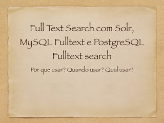 Full Text Search com Solr, 
MySQL Fulltext e PostgreSQL 
Fulltext search 
Por que usar? Quando usar? Qual usar? 
 
