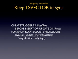 PostgreSQL Text-Search:

  Keep TSVECTOR in sync


CREATE TRIGGER TS_PostText

 BEFORE INSERT OR UPDATE ON Posts
FOR EACH ...