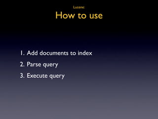 Lucene:

            How to use


1. Add documents to index
2. Parse query
3. Execute query
 
