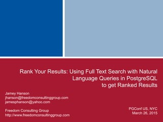 Rank Your Results: Using Full Text Search with Natural
Language Queries in PostgreSQL
to get Ranked Results
Jamey Hanson
jhanson@freedomconsultinggroup.com
jamesphanson@yahoo.com
Freedom Consulting Group
http://www.freedomconsultinggroup.com
PGConf US, NYC
March 26, 2015
 
