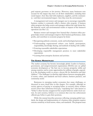 Chapter 1: Conduct in an Emerging Market Economy 7


good corporate governance or best practices. Moreover, many businesses now
account for the impact they have on all their stakeholders, including their
social impact—how they deal with employees, suppliers, and the communi-
ty—and their environmental impact—how they treat the environment.5
    A management tool owners and managers use to encourage responsible
business conduct is commonly called a business ethics program. A business
ethics program also helps owners and managers address the triple bottom line:
the financial, social, and environmental results or impacts of the business’s
operations (see Box 1.2).
    Business owners and managers have learned that a business ethics pro-
gram helps owners and managers improve their business performance, make
profits, and contribute to economic progress by better

  • Recognizing political, economic, social, and technological pressures
  • Understanding organizational culture: core beliefs, participation,
    responsibility, knowledge sharing, and methods of dealing with conflict
  • Fostering reasonable stakeholder expectations
  • Developing responsible management practices to meet stakeholder
    expectations
  • Learning from enterprise decisions and activities

THE GLOBAL MARKETPLACE
The market economy has become increasingly global. Leaders in business,
government, and nongovernmental organizations (NGOs) now see global
economic development as “the best way to increase prosperity within and
among countries, and to create opportunities for millions of people, especial-
ly in the developing world, to secure a decent life for themselves and their
children.”6 The challenge is to find the right balance between emerging glob-
al norms, values, and standards and local cultures, business practices, and
community needs.7

     Businesses in emerging market economies face many challenges, as
discussed in more detail later in this chapter. For example, although no
society approves of paying or accepting bribes, in societies where workers
receive lower than subsistence-level pay, “expediting fees” (also known as
“bribes”) often become unapproved but accepted behavior under local cus-
tom. In such societies, bribery is so common that even law enforcement
officials pay bribes to gain their positions.
    While this manual describes processes reflecting emerging global stan-
dards, the design and implementation of a business ethics program requires
extreme sensitivity to local norms, values, and standards. The program must
 