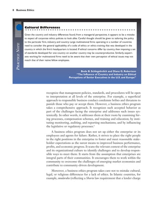 8 Business Ethics




                   Cultural Differences

                   Given the country and industry differences found, from a managerial perspective, it appears to be a mistake
                   to expect all corporate ethics policies to look alike. Careful thought should be given to tailoring the policy
                   to the particular firm, industry, and country. Large multinational firms operating in a number of countries
   PRACTICE NOTE




                   need to consider the general applicability of a code of ethics or ethics training that was developed in the
                   country in which the firm’s headquarters is located. If ethical concerns differ by country, then imposing a set
                   of standards developed for one country on another country may be counterproductive. Similarly, expatri-
                   ates working for multinational firms need to be aware that their own perception of ethical issues may not
                   match that of their native fellow employees.



                                                                         Bodo B. Schlegelmilch and Diana G. Robertson
                                                                     “The Influence of Country and Industry on Ethical
                                                               Perceptions of Senior Executives in the U.S. and Europe”




                                        recognize that management policies, standards, and procedures will be open
                                        to interpretation at all levels of the enterprise. For example, a superficial
                                        approach to responsible business conduct condemns bribes and threatens to
                                        punish those who pay or accept them. However, a business ethics program
                                        takes a comprehensive approach. It recognizes such accepted behavior as
                                        part of the challenges facing the enterprise and addresses such issues sys-
                                        temically. In other words, it addresses them at their roots by examining hir-
                                        ing processes, compensation schemes, and training and education; by insti-
                                        tuting monitoring, auditing, and reporting mechanisms; and by influencing
                                        the legislative or regulatory processes.8
                                             A business ethics program does not set up either the enterprise or its
                                        employees and agents for failure. Rather, it strives to place the right people
                                        in the right positions in the enterprise to foster and meet reasonable stake-
                                        holder expectations as the surest means to improved business performance,
                                        profits, and economic progress. It scans the relevant context of the enterprise
                                        and its organizational culture to identify challenges and to develop respon-
                                        sible ways to meet them. It starts from the assumption that enterprises are
                                        integral parts of their communities. It encourages them to work within the
                                        community to overcome the challenges of emerging market economies and
                                        contribute to community-driven development.
                                            Moreover, a business ethics program takes care not to mistake cultural,
                                        legal, or religious differences for a lack of ethics. In Islamic countries, for
                                        example, mudaraba (reflecting a Sharia law requirement that a lender charge
 