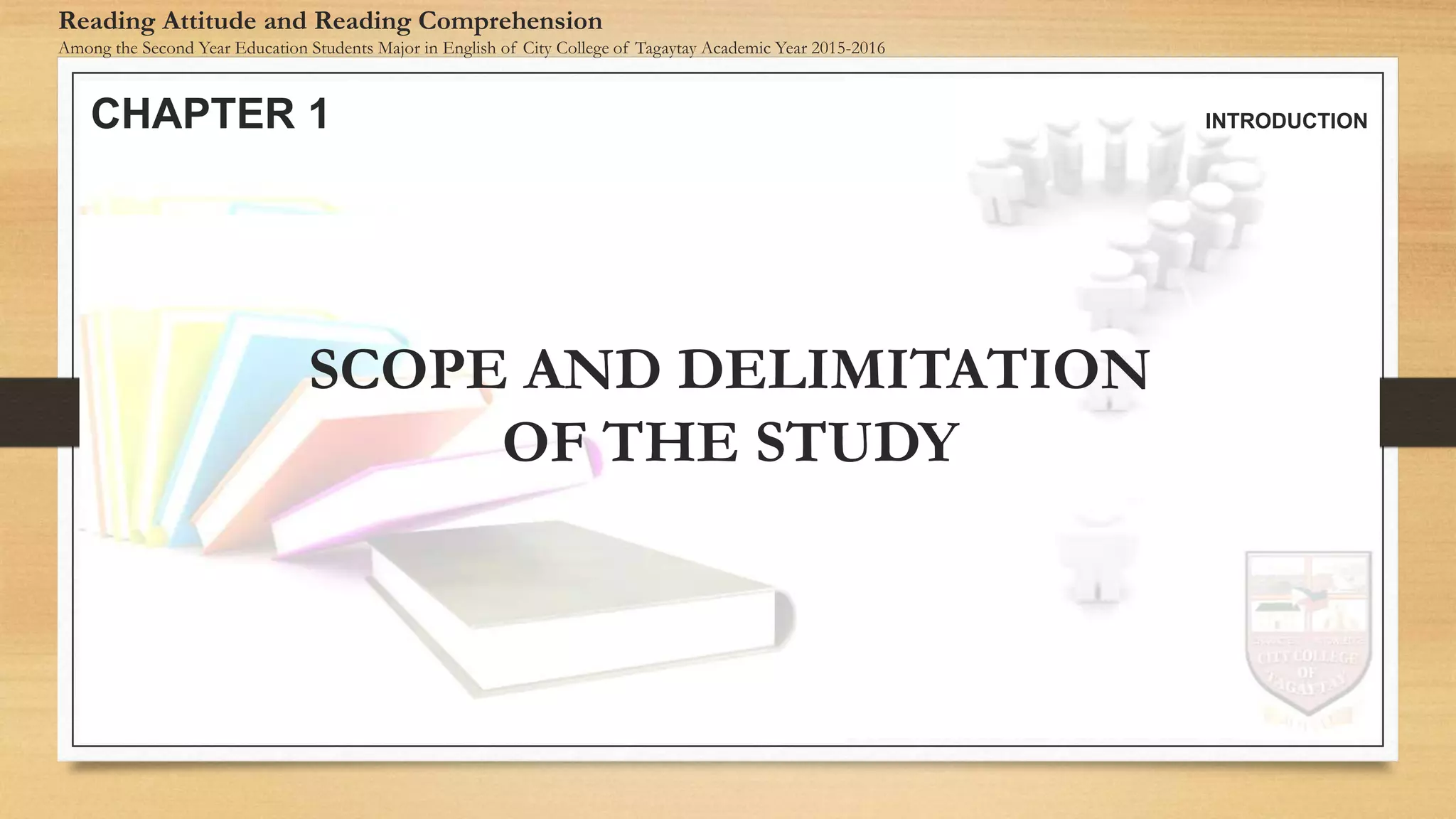CHAPTER 1 INTRODUCTION
Reading Attitude and Reading Comprehension
Among the Second Year Education Students Major in English of City College of Tagaytay Academic Year 2015-2016
SCOPE AND DELIMITATION
OF THE STUDY
 