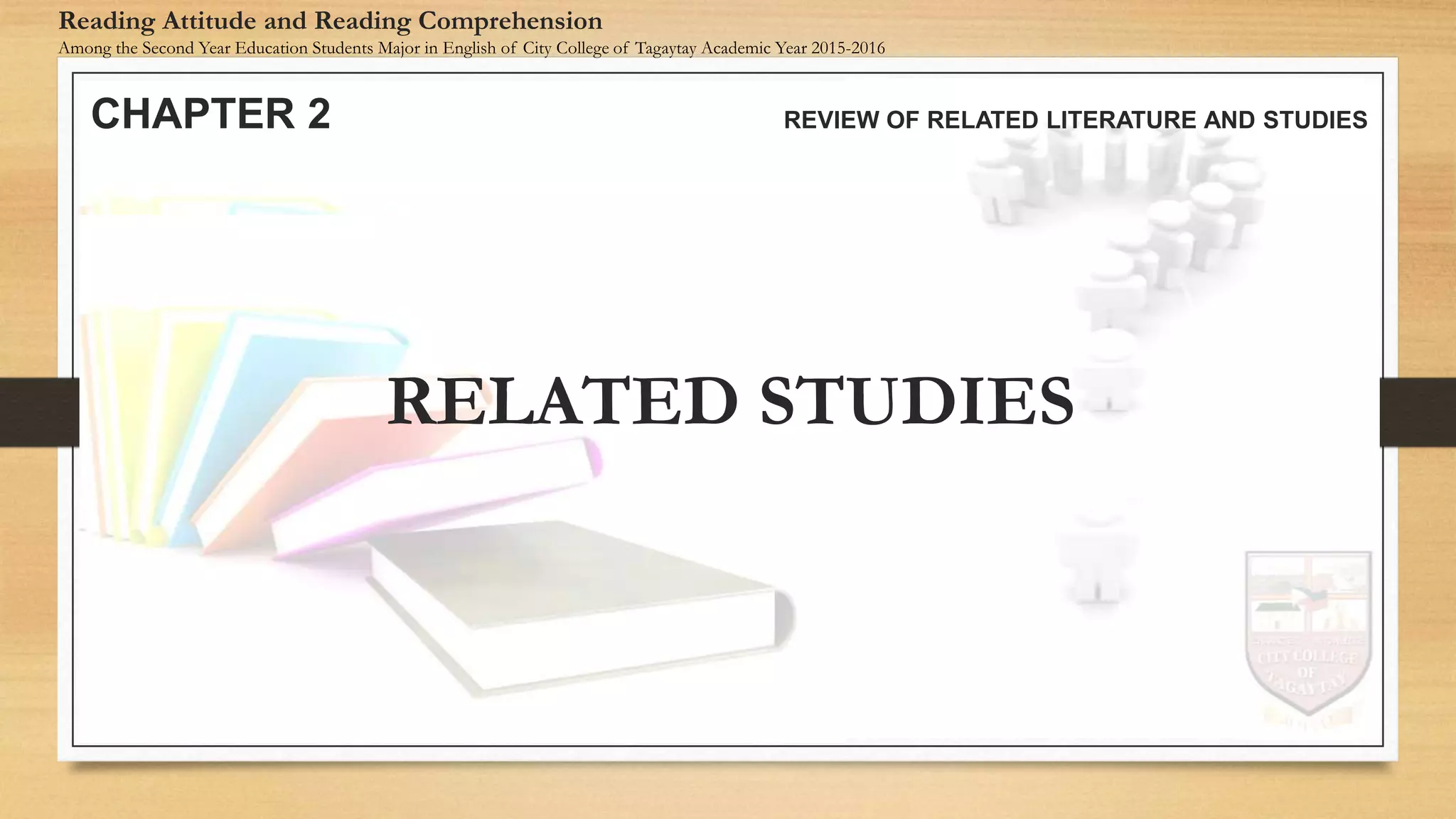 CHAPTER 2 REVIEW OF RELATED LITERATURE AND STUDIES
Reading Attitude and Reading Comprehension
Among the Second Year Education Students Major in English of City College of Tagaytay Academic Year 2015-2016
RELATED STUDIES
 