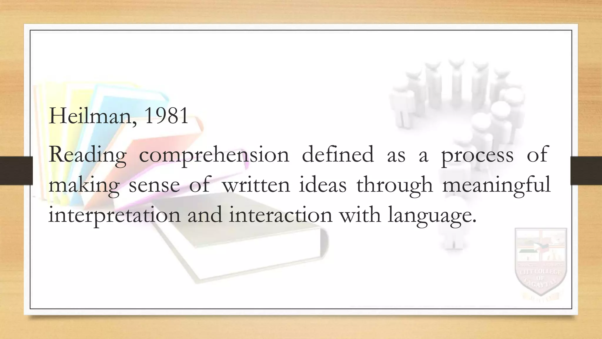 Heilman, 1981
Reading comprehension defined as a process of
making sense of written ideas through meaningful
interpretation and interaction with language.
 