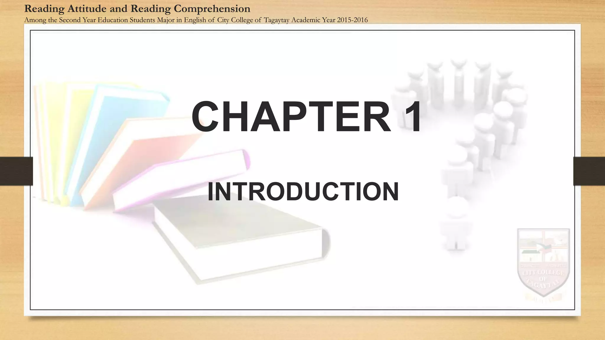 Reading Attitude and Reading Comprehension
Among the Second Year Education Students Major in English of City College of Tagaytay Academic Year 2015-2016
CHAPTER 1
INTRODUCTION
 