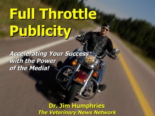 Full Throttle Publicity Accelerating Your Success  with the Power  of the Media!  Dr. Jim Humphries The Veterinary News Network 