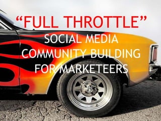 “FULL THROTTLE”
   SOCIAL MEDIA
COMMUNITY BUILDING
  FOR MARKETEERS
 