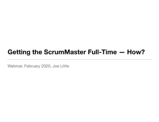 Getting the ScrumMaster Full-Time — How?
Webinar, February 2020, Joe Little
 