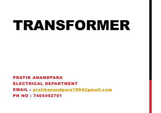 TRANSFORMER
PRATIK ANANDPARA
ELECTRICAL DEPARTMENT
EMAIL : pratikanandpara1994@gmail.com
PH NO : 7405492701
 