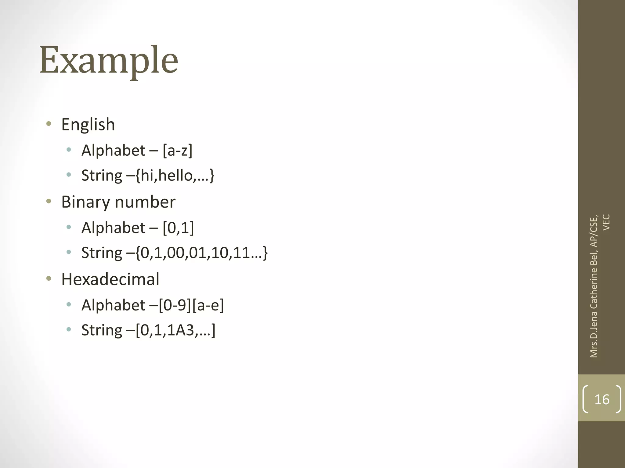 Example • English • Alphabet – [a-z] • String –{hi,hello,…} • Binary number • Alphabet – [0,1] • String –{0,1,00,01,10,11…} • Hexadecimal • Alphabet –[0-9][a-e] • String –[0,1,1A3,…] 16 Mrs.D.Jena Catherine Bel, AP/CSE, VEC 