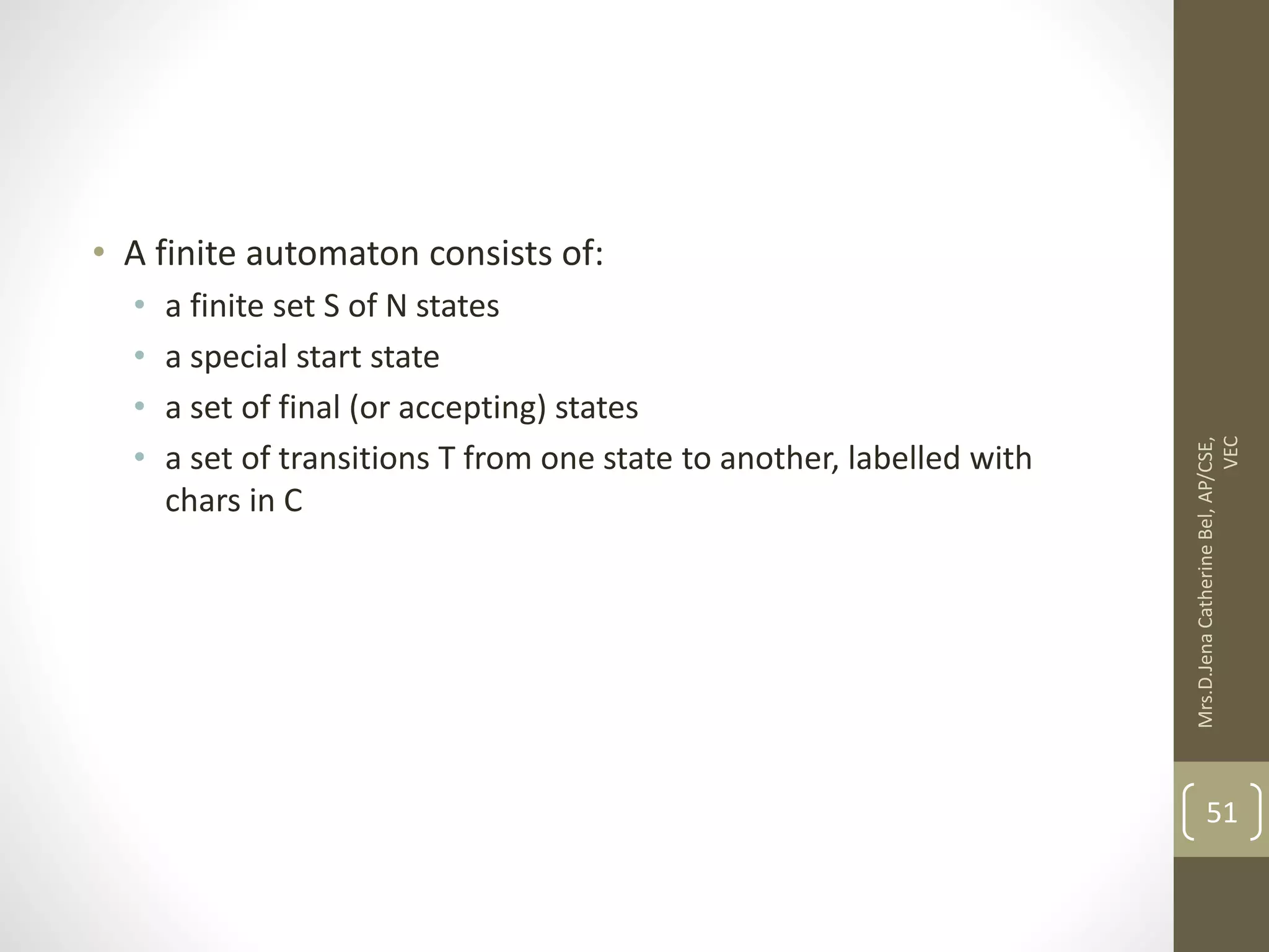 • A finite automaton consists of: • a finite set S of N states • a special start state • a set of final (or accepting) states • a set of transitions T from one state to another, labelled with chars in C 51 Mrs.D.Jena Catherine Bel, AP/CSE, VEC 