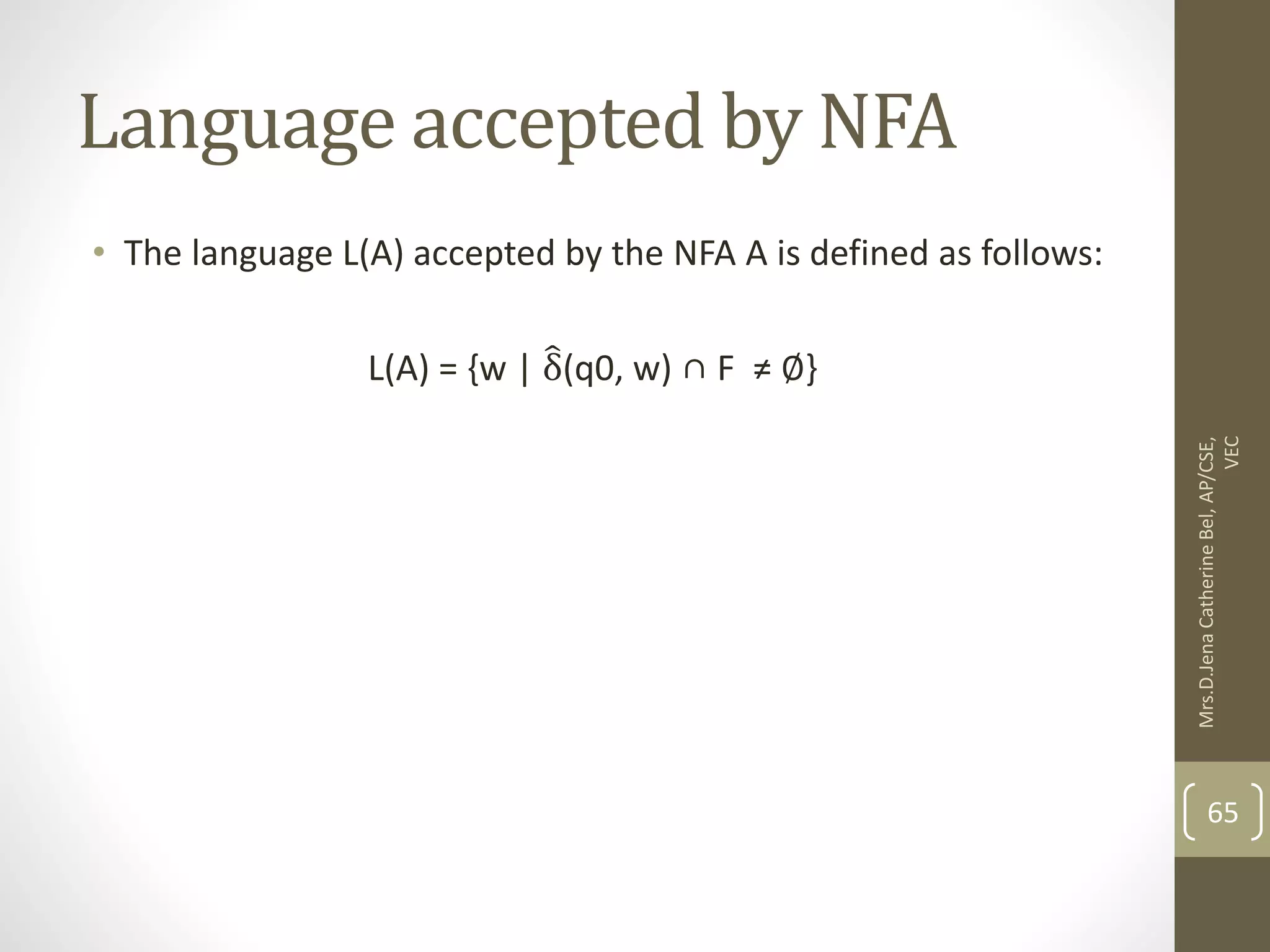 Language accepted by NFA • The language L(A) accepted by the NFA A is defined as follows: L(A) = {w | δ(q0, w) ∩ F ≠ ∅} 65 Mrs.D.Jena Catherine Bel, AP/CSE, VEC 