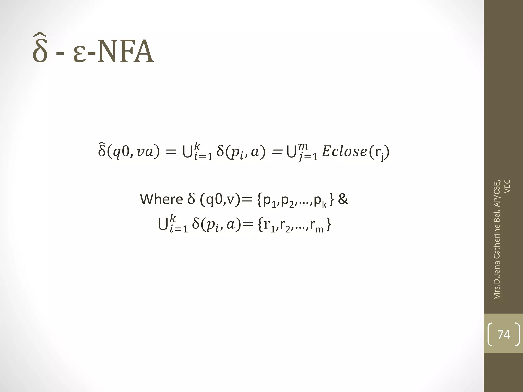 δ - ε-NFA δ 𝑞0, 𝑣𝑎 = 𝑖=1 𝑘 δ(𝑝𝑖, 𝑎) = 𝑗=1 𝑚 𝐸𝑐𝑙𝑜𝑠𝑒(rj) Where δ (q0,v)= {p1,p2,…,pk } & 𝑖=1 𝑘 δ(𝑝𝑖, 𝑎)= {r1,r2,…,rm } 74 Mrs.D.Jena Catherine Bel, AP/CSE, VEC 