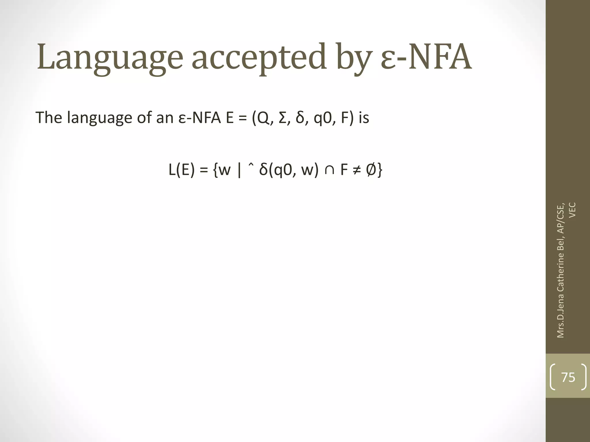 Language accepted by ε-NFA The language of an ε-NFA E = (Q, Σ, δ, q0, F) is L(E) = {w | ˆ δ(q0, w) ∩ F ≠ ∅} 75 Mrs.D.Jena Catherine Bel, AP/CSE, VEC 