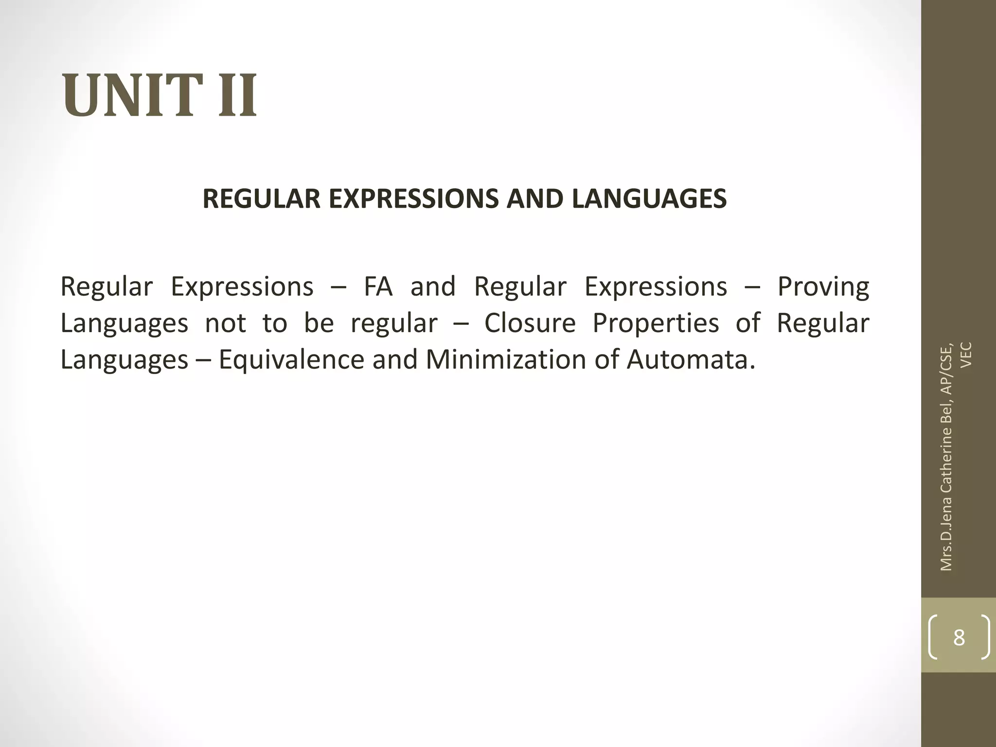 UNIT II REGULAR EXPRESSIONS AND LANGUAGES Regular Expressions – FA and Regular Expressions – Proving Languages not to be regular – Closure Properties of Regular Languages – Equivalence and Minimization of Automata. Mrs.D.Jena Catherine Bel, AP/CSE, VEC 8 