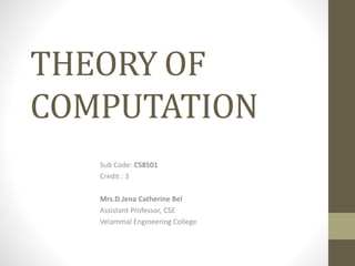 THEORY OF
COMPUTATION
Sub Code: CS8501
Credit : 3
Mrs.D.Jena Catherine Bel
Assistant Professor, CSE
Velammal Engineering College
 