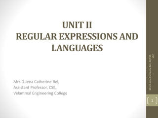 UNIT II
REGULAR EXPRESSIONS AND
LANGUAGES
Mrs.D.Jena Catherine Bel,
Assistant Professor, CSE,
Velammal Engineering College
Mrs.D.Jena
Catherine
Bel,
AP/CSE,
VEC
1
 