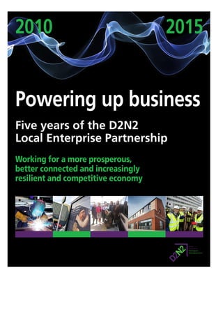 1DET-E01-S4DET
Powering up business
Working for a more prosperous,
better connected and increasingly
resilient and competitive economy
2010
Five years of the D2N2
Local Enterprise Partnership
2015
 