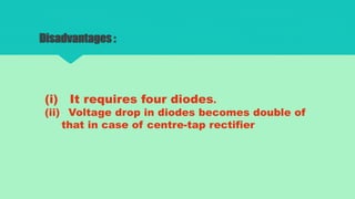 Disadvantages :
(i) It requires four diodes.
(ii) Voltage drop in diodes becomes double of
that in case of centre-tap rectifier