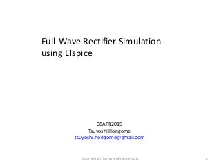 Full‐Wave Rectifier Simulation
using LTspice
08APR2015
Tsuyoshi Horigome
tsuyoshi.horigome@gmail.com
1Copyright (C) Tsuyoshi Horigome 2015
 