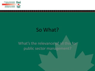 So What?
What’s the relevance of all this for
public sector management?
 