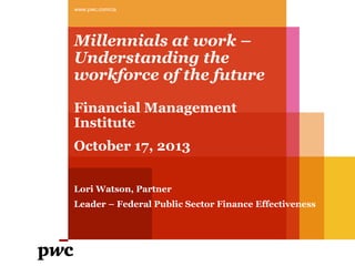 Millennials at work –
Understanding the
workforce of the future
Financial Management
Institute
October 17, 2013
Lori Watson, Partner
Leader – Federal Public Sector Finance Effectiveness
www.pwc.com/ca
 