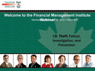 Welcome to the Financial Management Institute 
WednesWdaye, Fbeibnruaarry 12, 2014 1:00pm EST 
I.D. Theft: Fallout, 
Investigation, and 
Prevention 
 