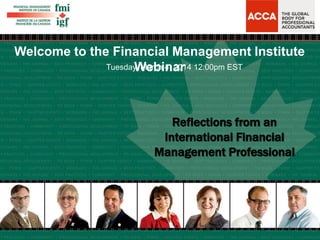 Welcome to the Financial Management Institute 
TuesdayW, Mearbchi 4n, a20r14 12:00pm EST 
Reflections from an 
International Financial 
Management Professional 
 