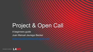 Project & Open Call
A beginners guide
Juan Manuel Jauregui Becker
jmjauregui@mobileworldcapital.com
 