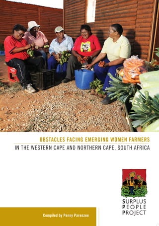 OBSTACLES FACING EMERGING WOMEN FARMERS
IN THE WESTERN CAPE AND NORTHERN CAPE, SOUTH AFRICA




                                        SURPLUS
                                        PEOPLE
          Compiled by Penny Parenzee
                                        PROJECT
 