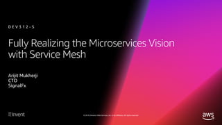 © 2018, Amazon Web Services, Inc. or its affiliates. All rights reserved.
Fully Realizing the Microservices Vision
with Service Mesh
Arijit Mukherji
CTO
SignalFx
D E V 3 1 2 - S
 
