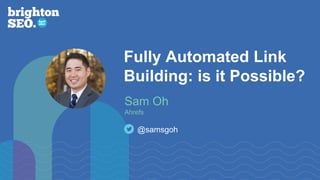 Fully Automated Link
Building: is it Possible?
Sam Oh
Ahrefs
@samsgoh
 