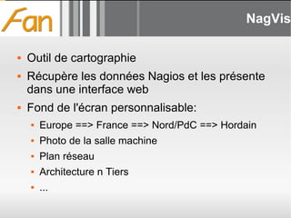 NagVis Outil de cartographie Récupère les données Nagios et les présente dans une interface web Fond de l'écran personnalisable: Europe ==> France ==> Nord/PdC ==> Hordain Photo de la salle machine Plan réseau Architecture n Tiers ... 