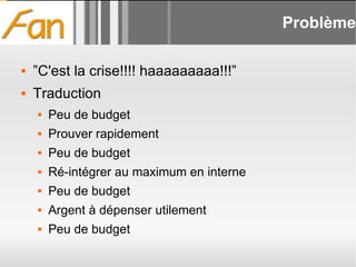 Problème ”C'est la crise!!!! haaaaaaaaa!!!” Traduction Peu de budget Prouver rapidement Peu de budget Ré-intégrer au maximum en interne Peu de budget Argent à dépenser utilement Peu de budget 
