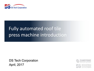 Fully automated roof tile
press machine introduction
DS Tech Corporation
April, 2017
 