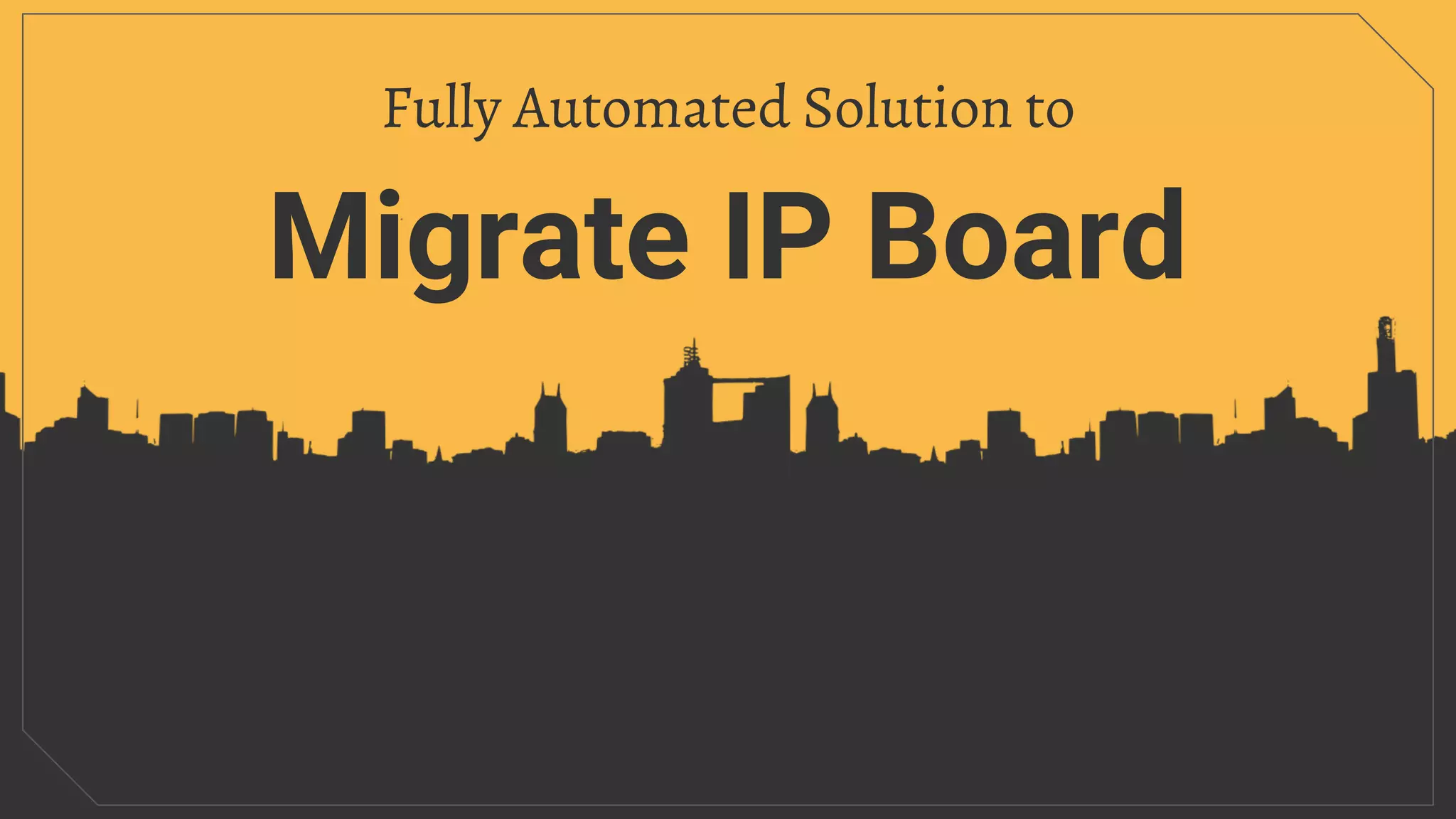 Migrate IP Board
Fully Automated Solution to
 