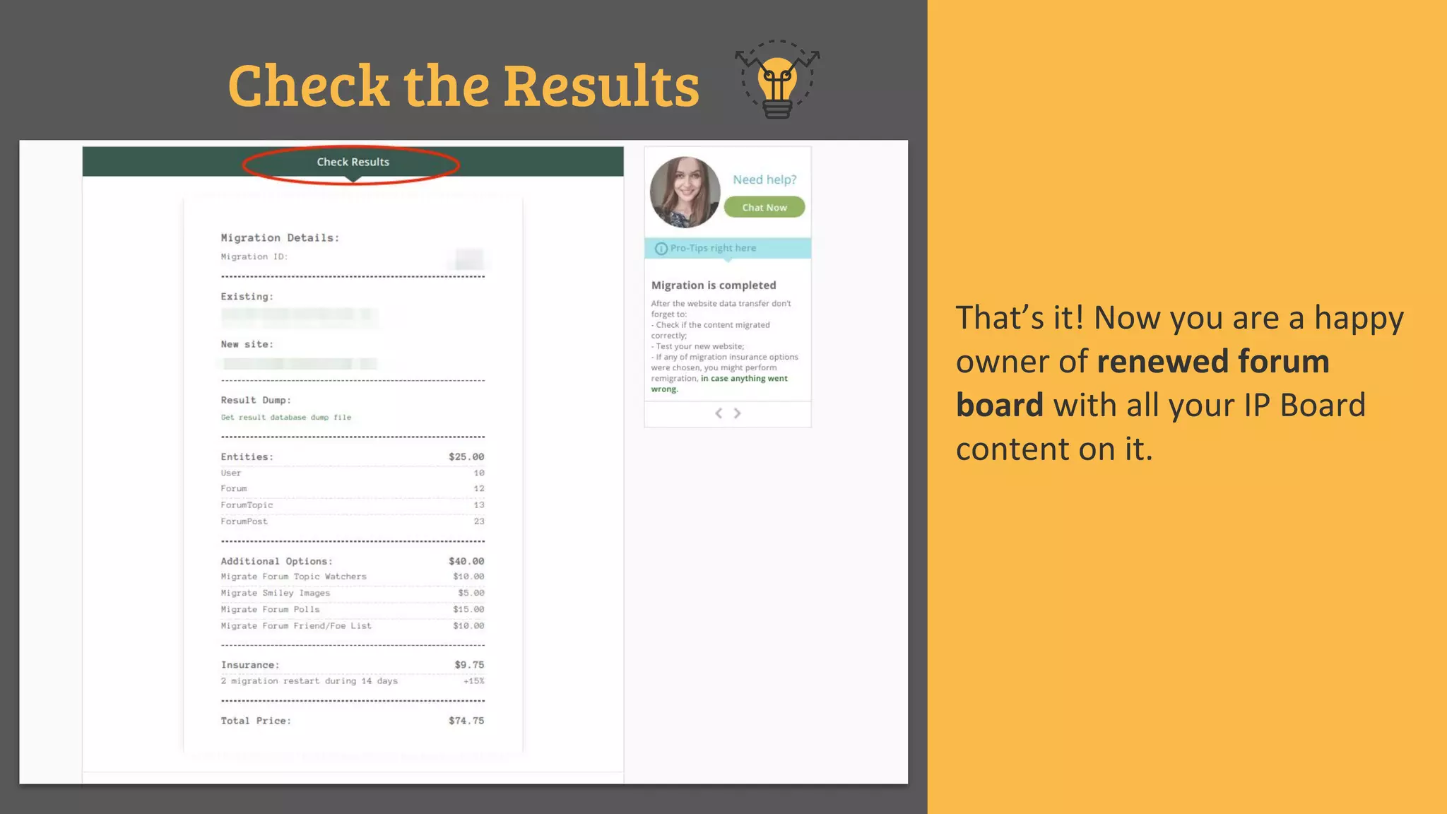 Check the Results
That’s it! Now you are a happy
owner of renewed forum
board with all your IP Board
content on it.
 