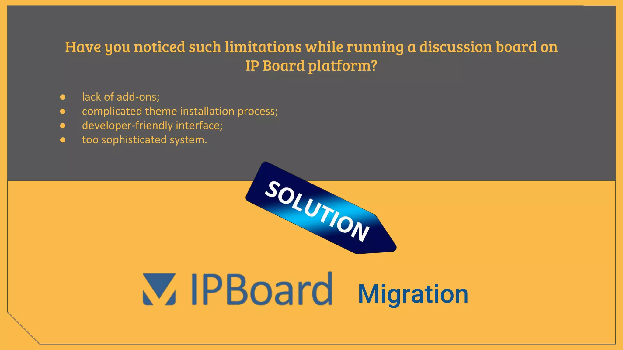 Have you noticed such limitations while running a discussion board on
IP Board platform?
● lack of add-ons;
● complicated theme installation process;
● developer-friendly interface;
● too sophisticated system.
Migration
 