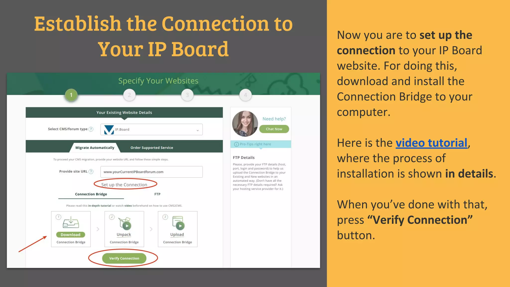 Establish the Connection to
Your IP Board
Now you are to set up the
connection to your IP Board
website. For doing this,
download and install the
Connection Bridge to your
computer.
Here is the video tutorial,
where the process of
installation is shown in details.
When you’ve done with that,
press “Verify Connection”
button.
 