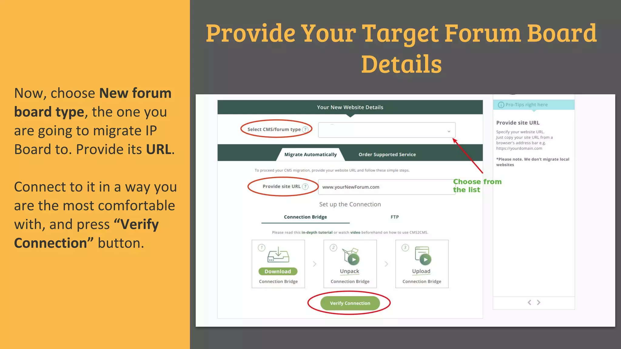 Provide Your Target Forum Board
Details
Now, choose New forum
board type, the one you
are going to migrate IP
Board to. Provide its URL.
Connect to it in a way you
are the most comfortable
with, and press “Verify
Connection” button.
 