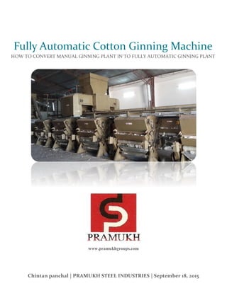 www.pramukhgroups.com
Chintan panchal | PRAMUKH STEEL INDUSTRIES | September 18, 2015
Fully Automatic Cotton Ginning Machine
HOW TO CONVERT MANUAL GINNING PLANT IN TO FULLY AUTOMATIC GINNING PLANT
 