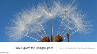 Fully Explore the Design Space
@mblongii

Patterns and Tools for Whole Team Design Collaboration

 