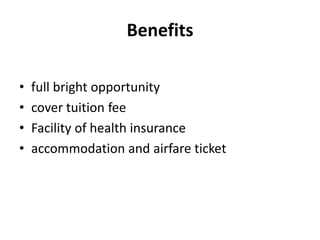 Benefits
• full bright opportunity
• cover tuition fee
• Facility of health insurance
• accommodation and airfare ticket
 