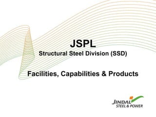 JSPL
   Structural Steel Division (SSD)


Facilities, Capabilities & Products
 