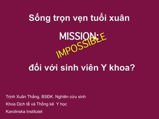 Trịnh Xuân Thắng, BSĐK. Nghiên cứu sinh
Khoa Dịch tễ và Thống kê Y học
Karolinska Institutet
MISSION:
Sống trọn vẹn tuổi xuân
đối với sinh viên Y khoa?
 
