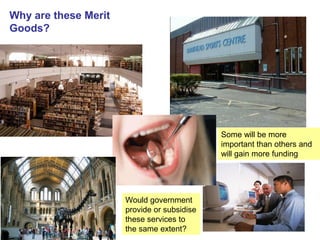 Why are these Merit
Goods?
Would government
provide or subsidise
these services to
the same extent?
Some will be more
important than others and
will gain more funding
 