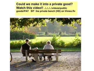 Could we make it into a private good?
Watch this video!! ........videospublic
goodsPAY SIT the private bench (HD) on Vimeo.flv
 
